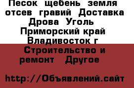 Песок, щебень, земля, отсев, гравий, Доставка. Дрова. Уголь. - Приморский край, Владивосток г. Строительство и ремонт » Другое   